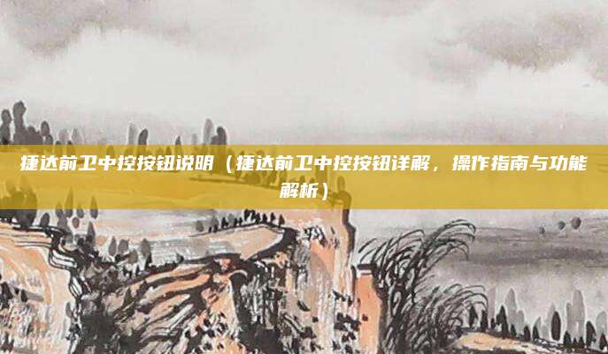 捷达前卫中控按钮说明(捷达前卫中控按钮详解,操作指南与功能解析)