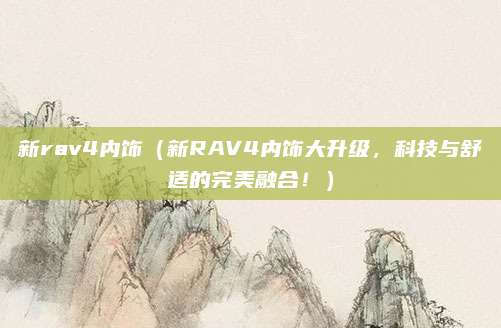 新rav4内饰(新RAV4内饰大升级,科技与舒适的完美融合!)