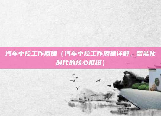 汽车中控工作原理（汽车中控工作原理详解，智能化时代的核心枢纽）