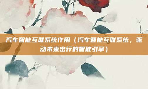 汽车智能互联系统作用(汽车智能互联系统,驱动未来出行的智能引擎)