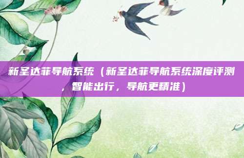 新圣达菲导航系统(新圣达菲导航系统深度评测,智能出行,导航更精准)