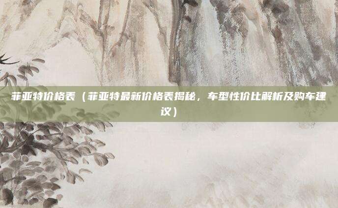 菲亚特价格表（菲亚特最新价格表揭秘，车型性价比解析及购车建议）