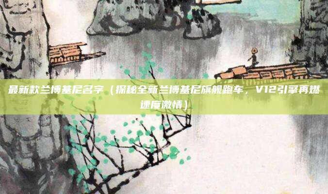 最新款兰博基尼名字(探秘全新兰博基尼旗舰跑车,V12引擎再燃速度激情)