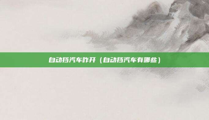 自动挡汽车咋开(自动挡汽车有哪些)
