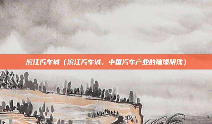 滨江汽车城(滨江汽车城,中国汽车产业的璀璨明珠)