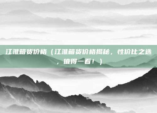 江淮箱货价格(江淮箱货价格揭秘,性价比之选,值得一看!)