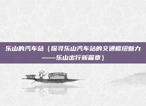 乐山的汽车站(探寻乐山汽车站的交通枢纽魅力——乐山出行新篇章)