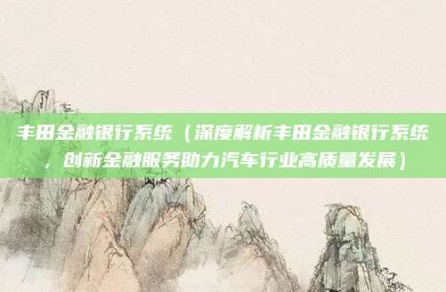 丰田金融银行系统(深度解析丰田金融银行系统,创新金融服务助力汽车行业高质量发展)