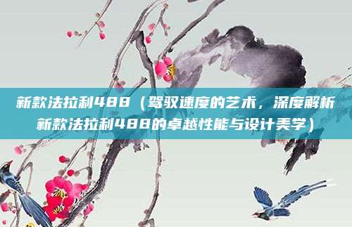 新款法拉利488(驾驭速度的艺术,深度解析新款法拉利488的卓越性能与设计美学)