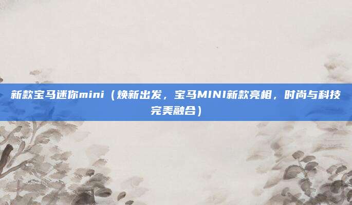 新款宝马迷你mini(焕新出发,宝马MINI新款亮相,时尚与科技完美融合)