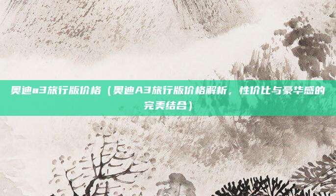 奥迪a3旅行版价格(奥迪A3旅行版价格解析,性价比与豪华感的完美结合)