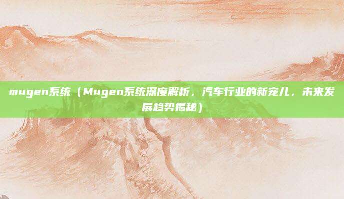 mugen系统(Mugen系统深度解析,汽车行业的新宠儿,未来发展趋势揭秘)