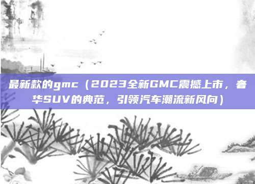 最新款的gmc(2023全新GMC震撼上市,奢华SUV的典范,引领汽车潮流新风向)