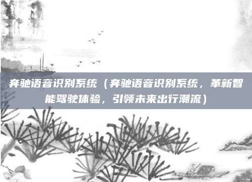 奔驰语音识别系统（奔驰语音识别系统，革新智能驾驶体验，引领未来出行潮流）