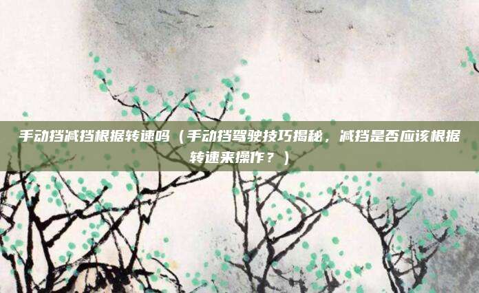 手动挡减挡根据转速吗(手动挡驾驶技巧揭秘,减挡是否应该根据转速来操作?)