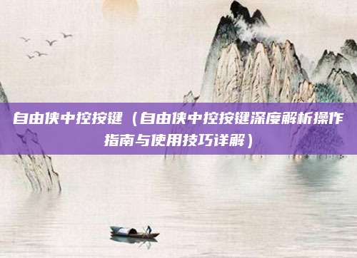 自由侠中控按键(自由侠中控按键深度解析操作指南与使用技巧详解)