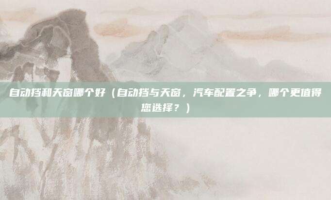 自动挡和天窗哪个好(自动挡与天窗,汽车配置之争,哪个更值得您选择?)