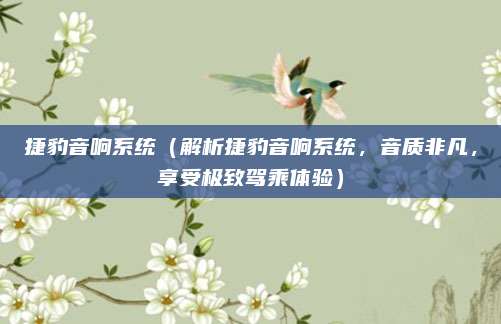 捷豹音响系统(解析捷豹音响系统,音质非凡,享受极致驾乘体验)