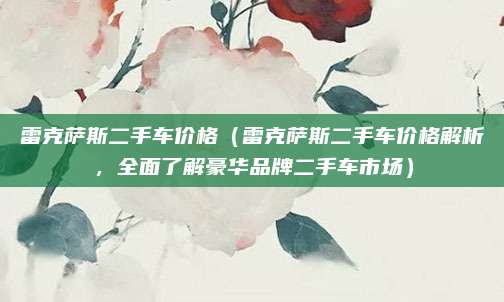 雷克萨斯二手车价格（雷克萨斯二手车价格解析，全面了解豪华品牌二手车市场）