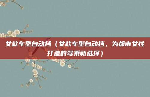 女款车型自动挡(女款车型自动挡,为都市女性打造的驾乘新选择)