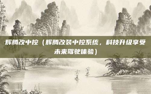 辉腾改中控(辉腾改装中控系统,科技升级享受未来驾驶体验)