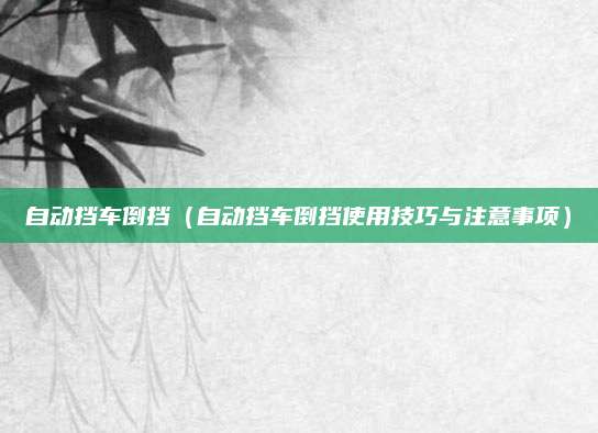 自动挡车倒挡(自动挡车倒挡使用技巧与注意事项)