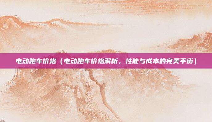 电动跑车价格(电动跑车价格解析,性能与成本的完美平衡)