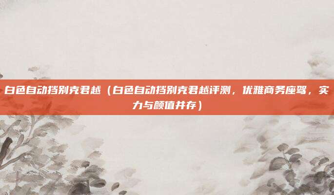 白色自动挡别克君越（白色自动挡别克君越评测，优雅商务座驾，实力与颜值并存）