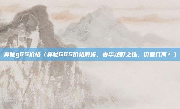 奔驰g65价格(奔驰G65价格解析,奢华越野之选,价值几何?)