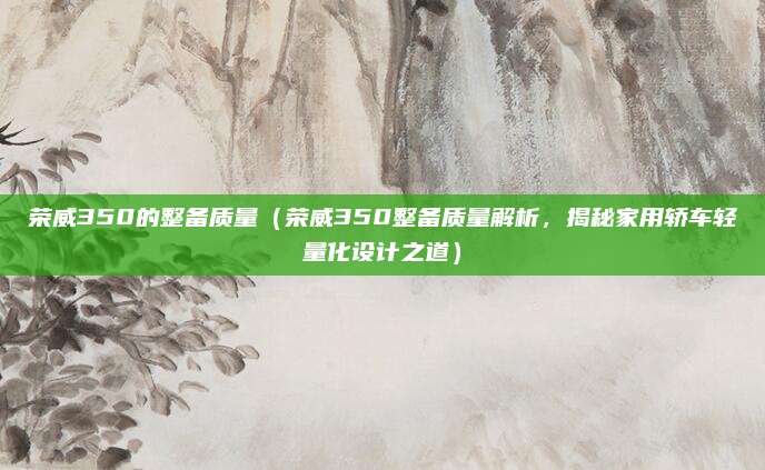 荣威350的整备质量(荣威350整备质量解析,揭秘家用轿车轻量化设计之道)