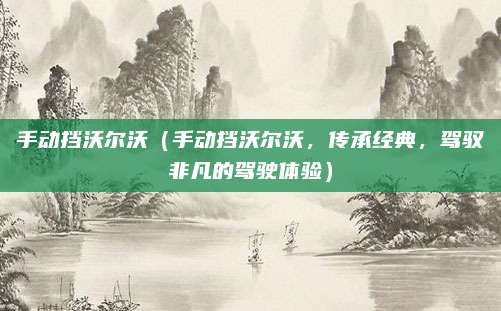 手动挡沃尔沃(手动挡沃尔沃,传承经典,驾驭非凡的驾驶体验)