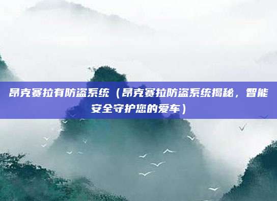 昂克赛拉有防盗系统(昂克赛拉防盗系统揭秘,智能安全守护您的爱车)