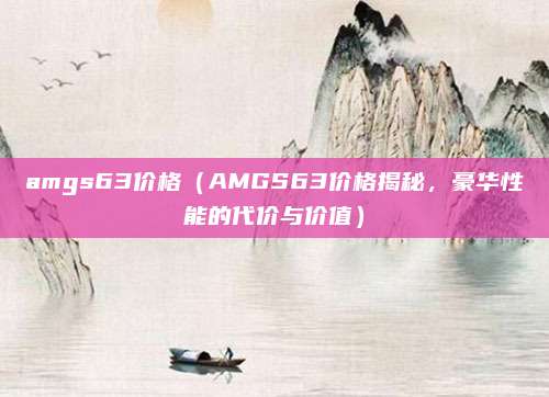 amgs63价格(AMGS63价格揭秘,豪华性能的代价与价值)