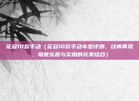 花冠10款手动(花冠10款手动车型评测,经典再现,驾驶乐趣与实用的完美结合)