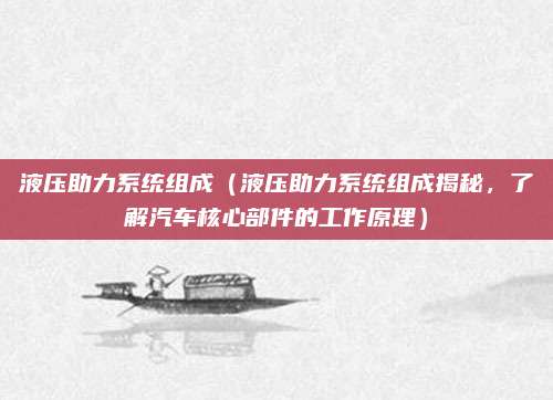 液压助力系统组成(液压助力系统组成揭秘,了解汽车核心部件的工作原理)