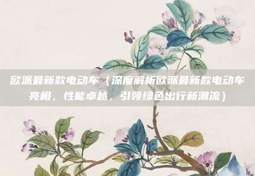 欧派最新款电动车(深度解析欧派最新款电动车亮相,性能卓越,引领绿色出行新潮流)