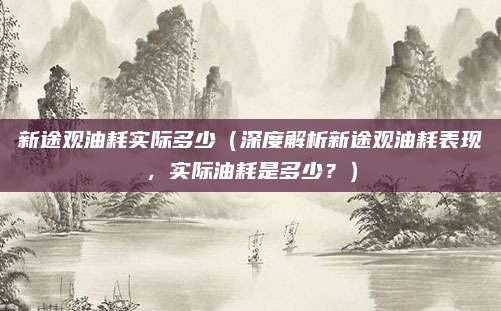 新途观油耗实际多少(深度解析新途观油耗表现,实际油耗是多少?)