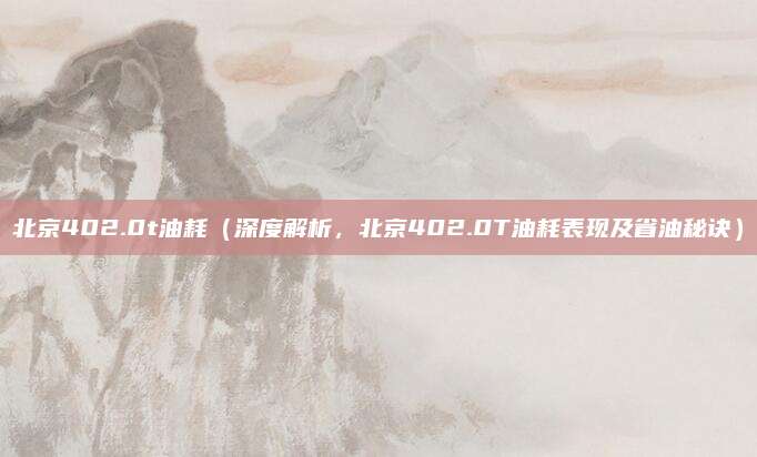 北京402.0t油耗(深度解析,北京402.0T油耗表现及省油秘诀)