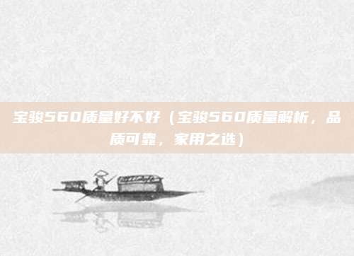 宝骏560质量好不好(宝骏560质量解析,品质可靠,家用之选)