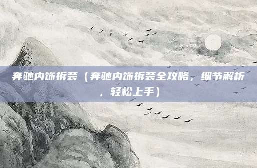 奔驰内饰拆装(奔驰内饰拆装全攻略,细节解析,轻松上手)
