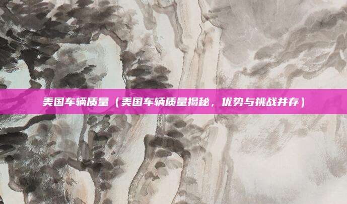 美国车辆质量(美国车辆质量揭秘,优势与挑战并存)