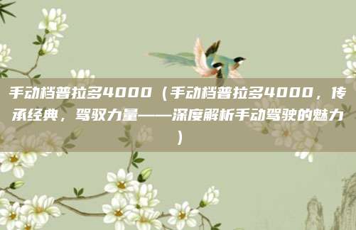 手动档普拉多4000(手动档普拉多4000,传承经典,驾驭力量——深度解析手动驾驶的魅力)