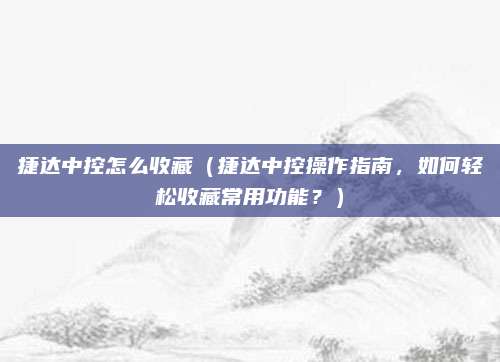 捷达中控怎么收藏(捷达中控操作指南,如何轻松收藏常用功能?)