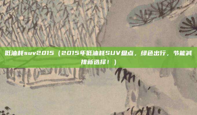 低油耗suv2015（2015年低油耗SUV盘点，绿色出行，节能减排新选择！）