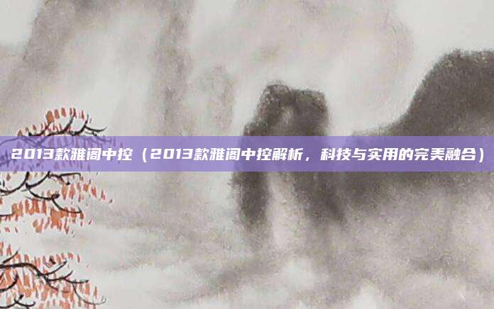 2013款雅阁中控(2013款雅阁中控解析,科技与实用的完美融合)