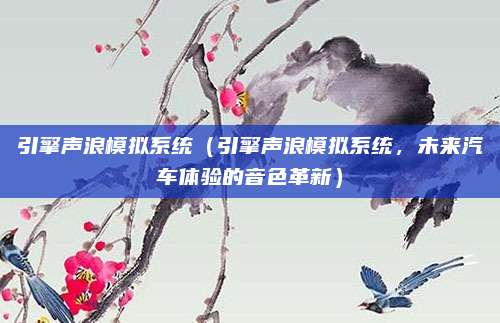 引擎声浪模拟系统(引擎声浪模拟系统,未来汽车体验的音色革新)