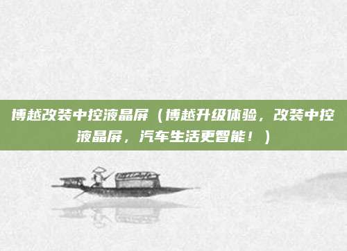 博越改装中控液晶屏(博越升级体验,改装中控液晶屏,汽车生活更智能!)