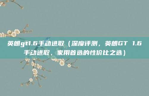 英朗gt1.6手动进取(深度评测,英朗GT 1.6手动进取,家用首选的性价比之选)