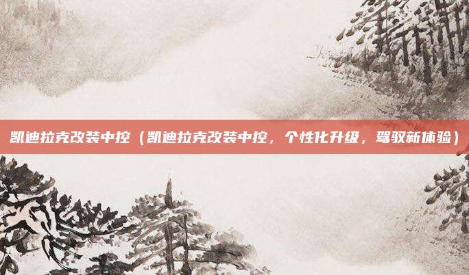 凯迪拉克改装中控(凯迪拉克改装中控,个性化升级,驾驭新体验)