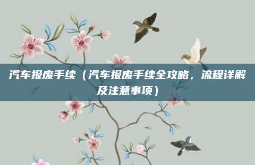 汽车报废手续（汽车报废手续全攻略，流程详解及注意事项）